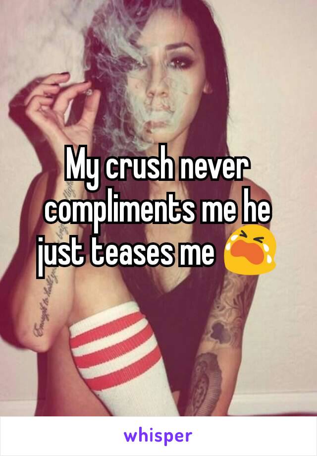 My crush never compliments me he just teases me 😭