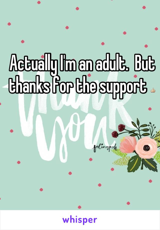 Actually I'm an adult.  But thanks for the support 👍