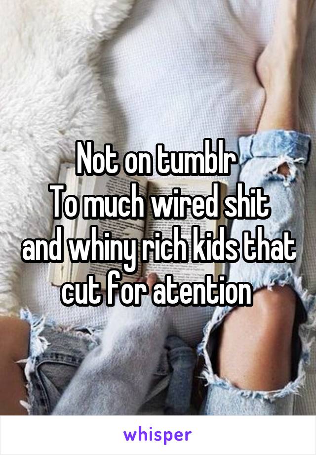 Not on tumblr 
To much wired shit and whiny rich kids that cut for atention 