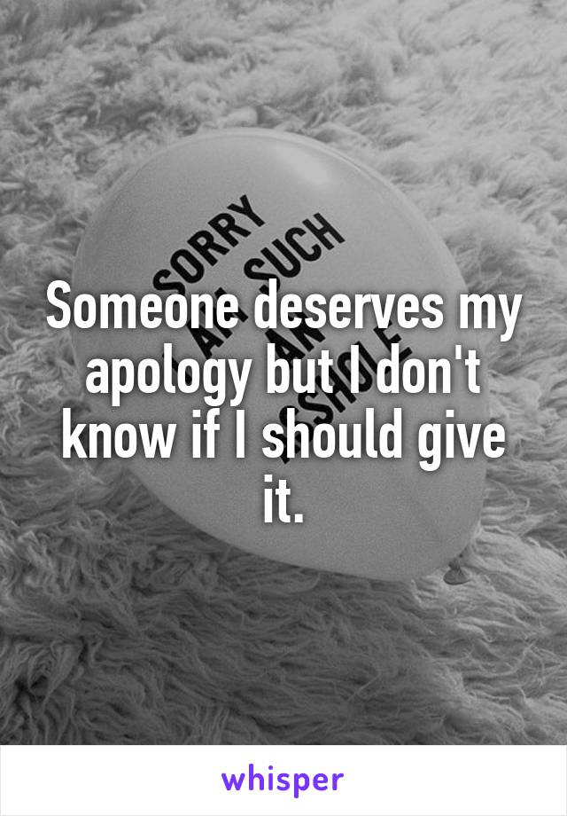 Someone deserves my apology but I don't know if I should give it.