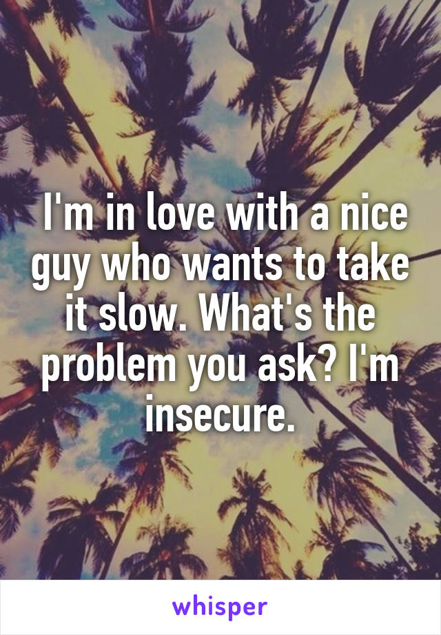  I'm in love with a nice guy who wants to take it slow. What's the problem you ask? I'm insecure.