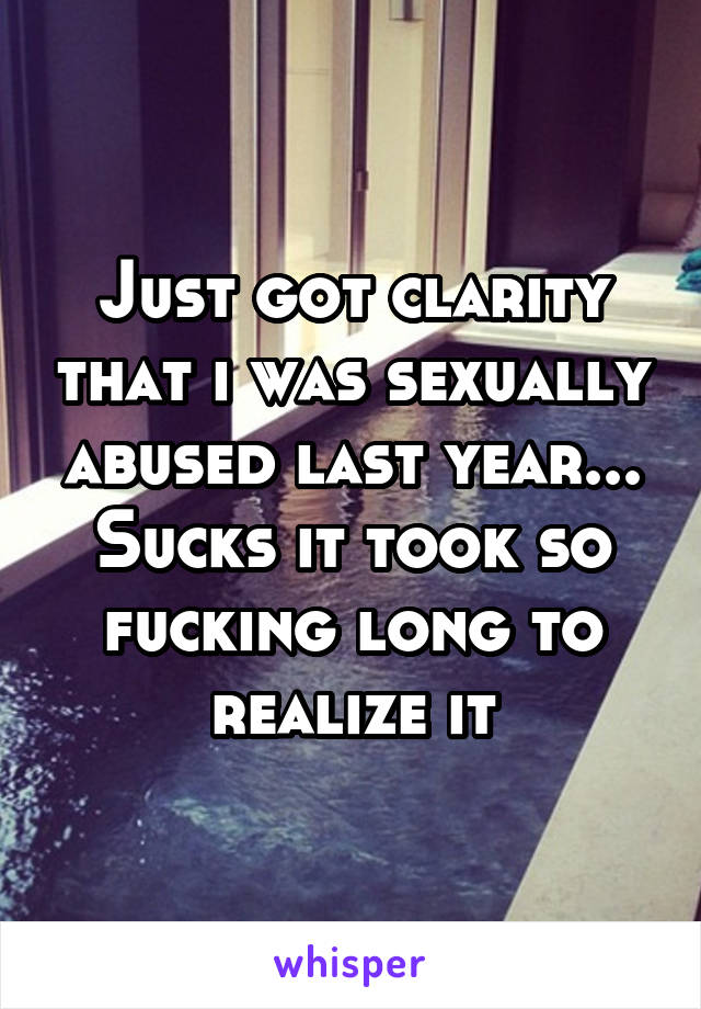 Just got clarity that i was sexually abused last year... Sucks it took so fucking long to realize it