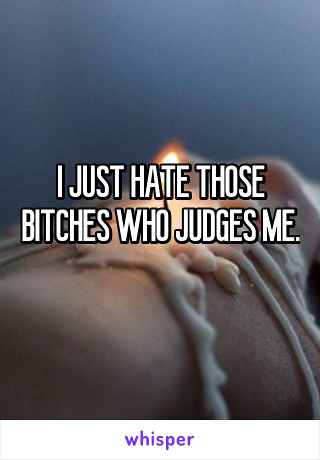 I JUST HATE THOSE BITCHES WHO JUDGES ME. 