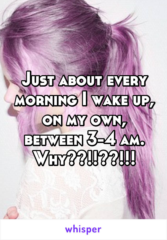 Just about every morning I wake up, on my own, between 3-4 am. Why??!!??!!!