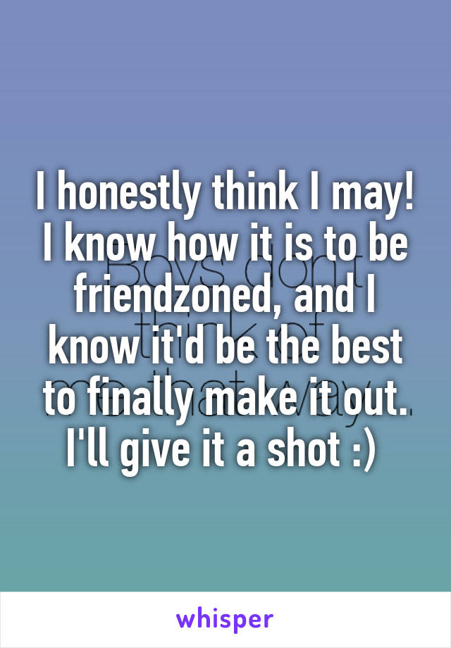 I honestly think I may! I know how it is to be friendzoned, and I know it'd be the best to finally make it out. I'll give it a shot :) 