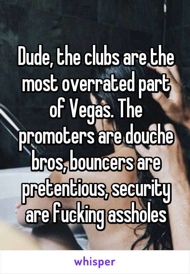 Dude, the clubs are the most overrated part of Vegas. The promoters are douche bros, bouncers are pretentious, security are fucking assholes