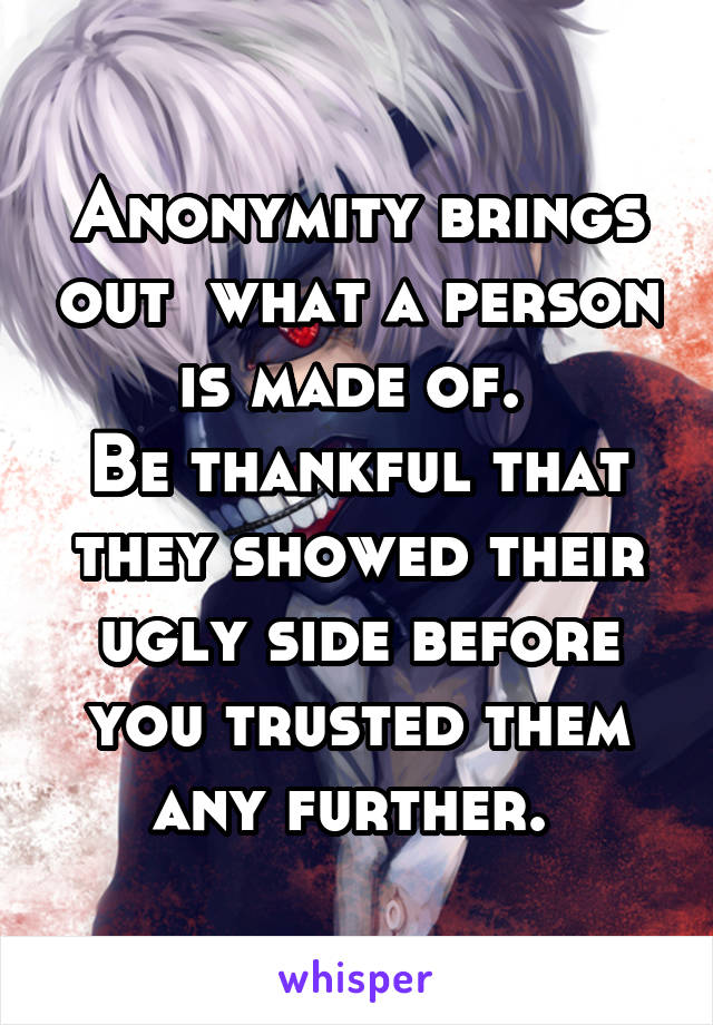 Anonymity brings out  what a person is made of. 
Be thankful that they showed their ugly side before you trusted them any further. 