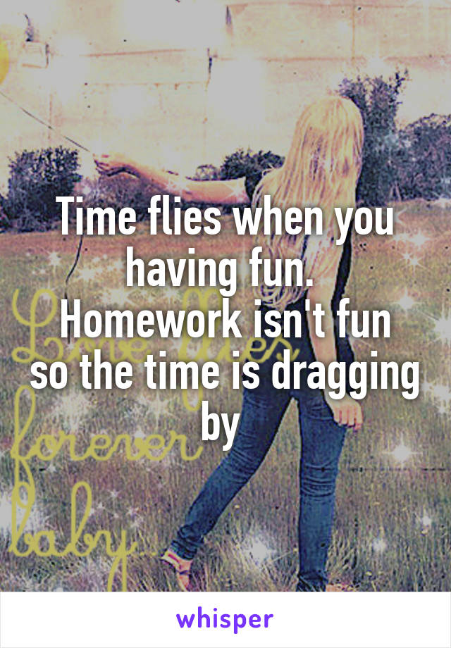 Time flies when you having fun. 
Homework isn't fun so the time is dragging by 