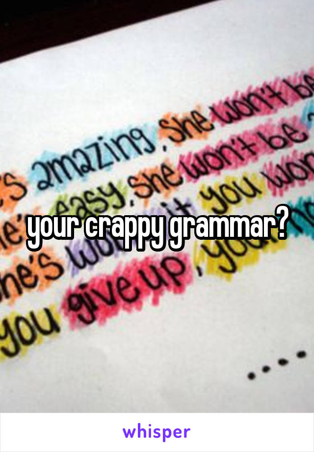 your crappy grammar?