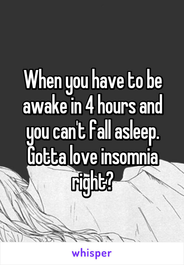 When you have to be awake in 4 hours and you can't fall asleep. Gotta love insomnia right?
