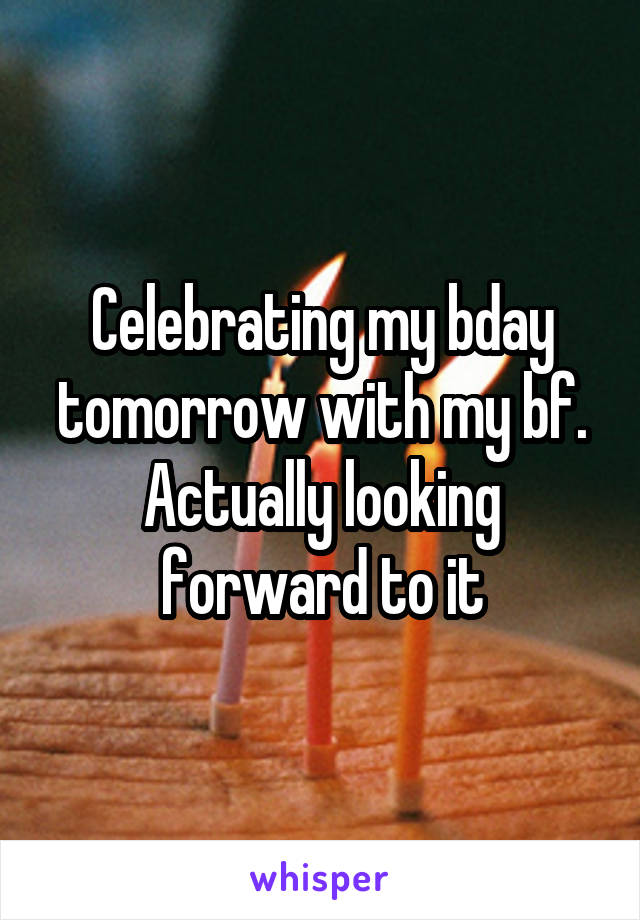 Celebrating my bday tomorrow with my bf. Actually looking forward to it