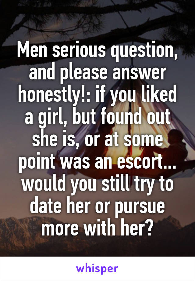 Men serious question, and please answer honestly!: if you liked a girl, but found out she is, or at some point was an escort... would you still try to date her or pursue more with her?