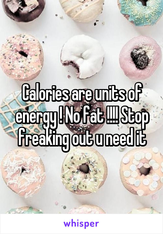Calories are units of energy ! No fat !!!! Stop freaking out u need it