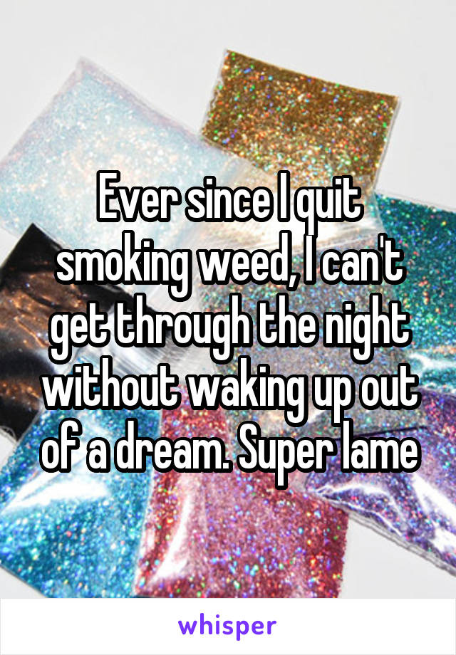 Ever since I quit smoking weed, I can't get through the night without waking up out of a dream. Super lame