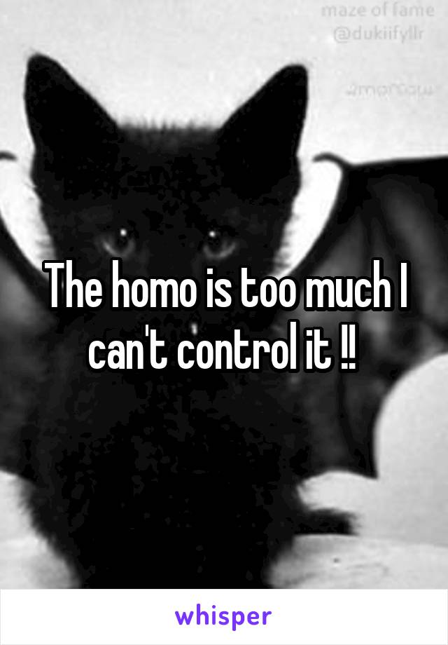 The homo is too much I can't control it !! 