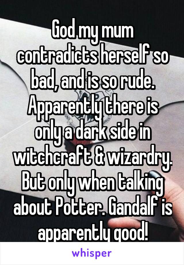 God my mum contradicts herself so bad, and is so rude.
Apparently there is only a dark side in witchcraft & wizardry. But only when talking about Potter. Gandalf is apparently good!