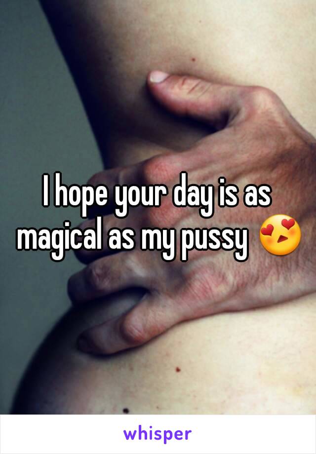 I hope your day is as magical as my pussy 😍