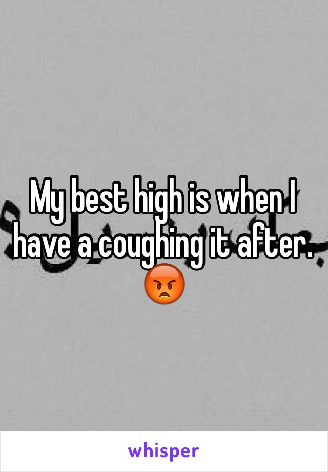 My best high is when I have a coughing it after. 😡