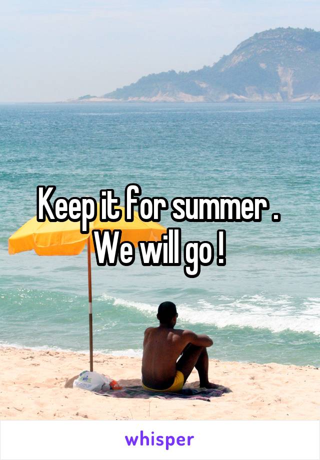 Keep it for summer .  We will go ! 