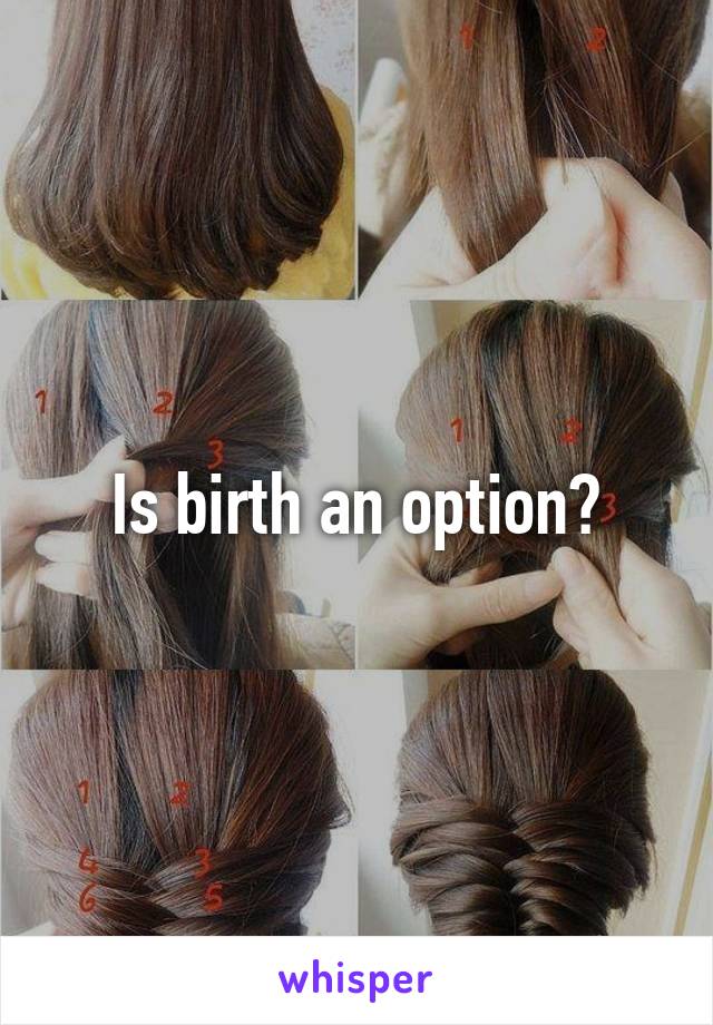Is birth an option?