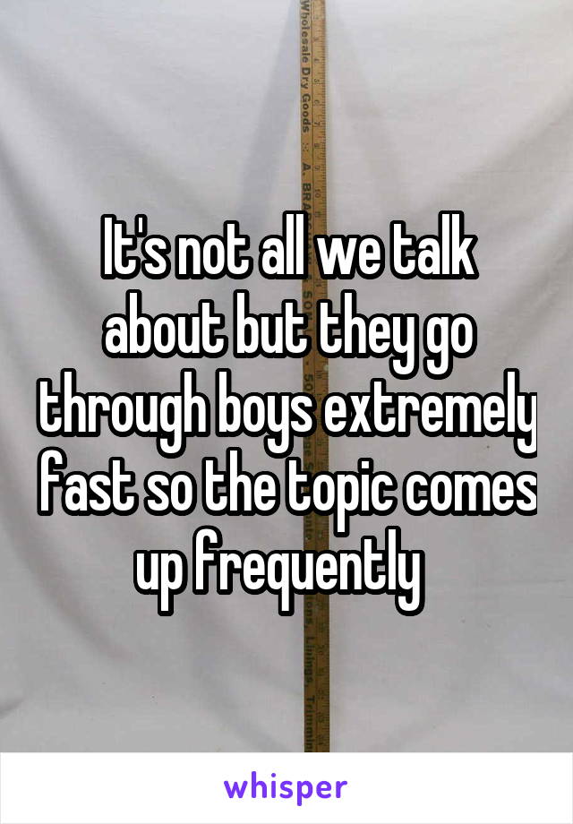 It's not all we talk about but they go through boys extremely fast so the topic comes up frequently  