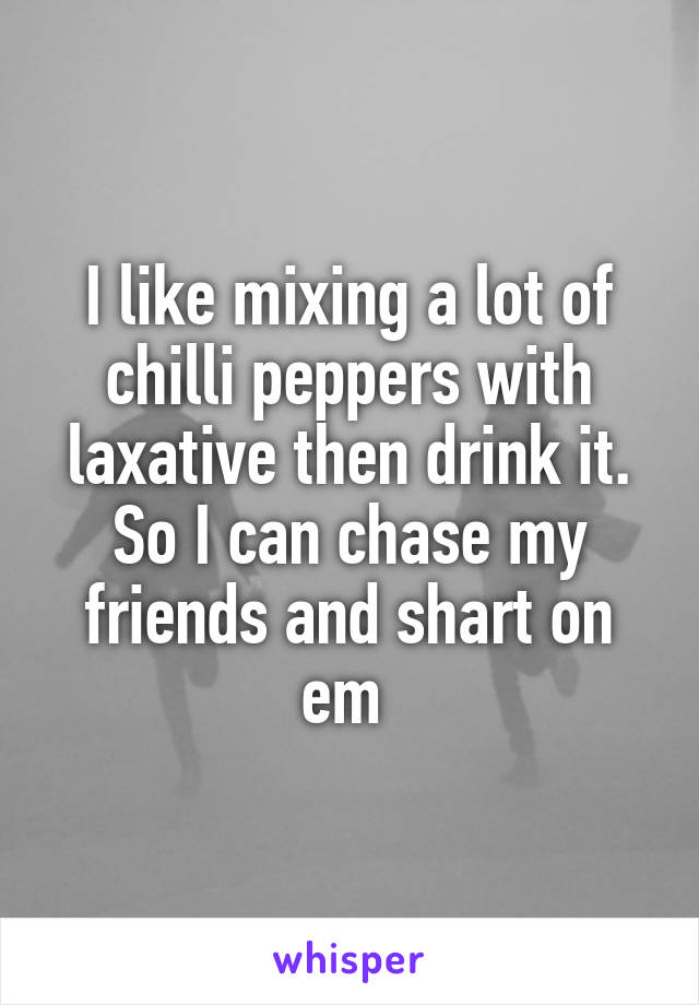 I like mixing a lot of chilli peppers with laxative then drink it. So I can chase my friends and shart on em 