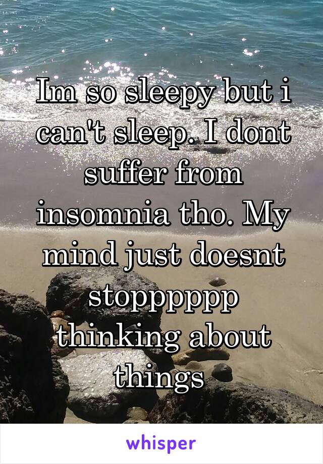 Im so sleepy but i can't sleep. I dont suffer from insomnia tho. My mind just doesnt stopppppp thinking about things 