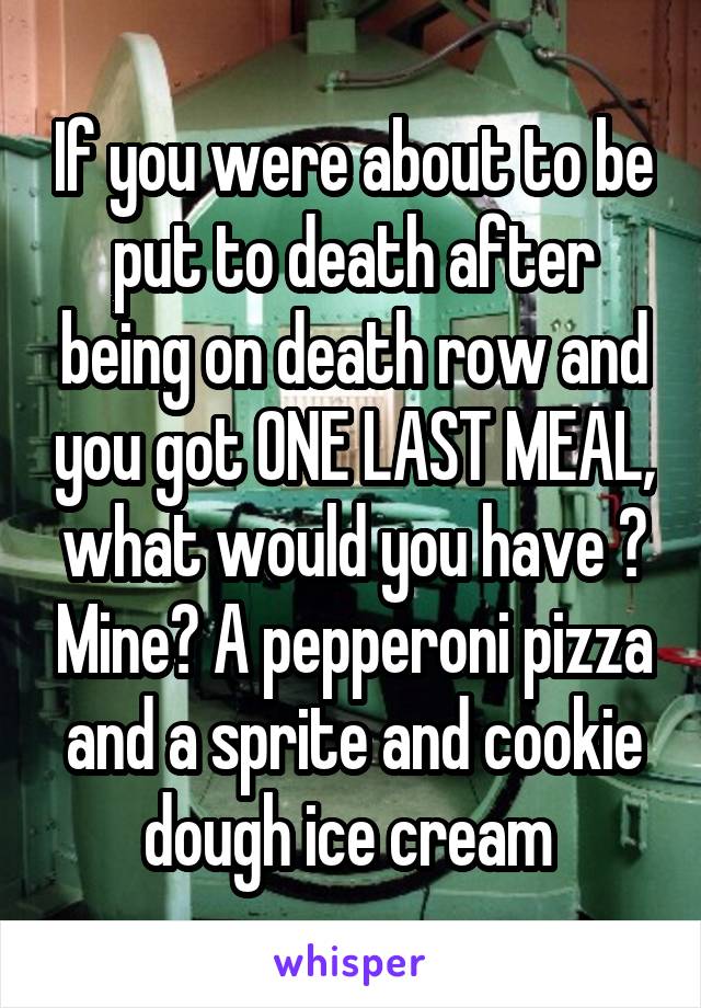 If you were about to be put to death after being on death row and you got ONE LAST MEAL, what would you have ? Mine? A pepperoni pizza and a sprite and cookie dough ice cream 