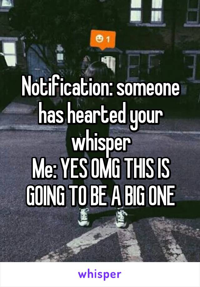 Notification: someone has hearted your whisper
Me: YES OMG THIS IS GOING TO BE A BIG ONE