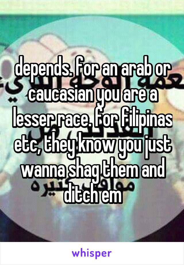 depends. for an arab or caucasian you are a lesser race. for filipinas etc, they know you just wanna shag them and ditch em