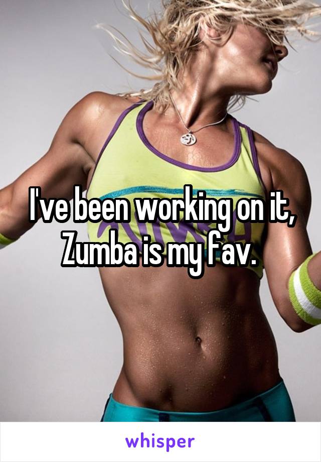 I've been working on it, Zumba is my fav. 