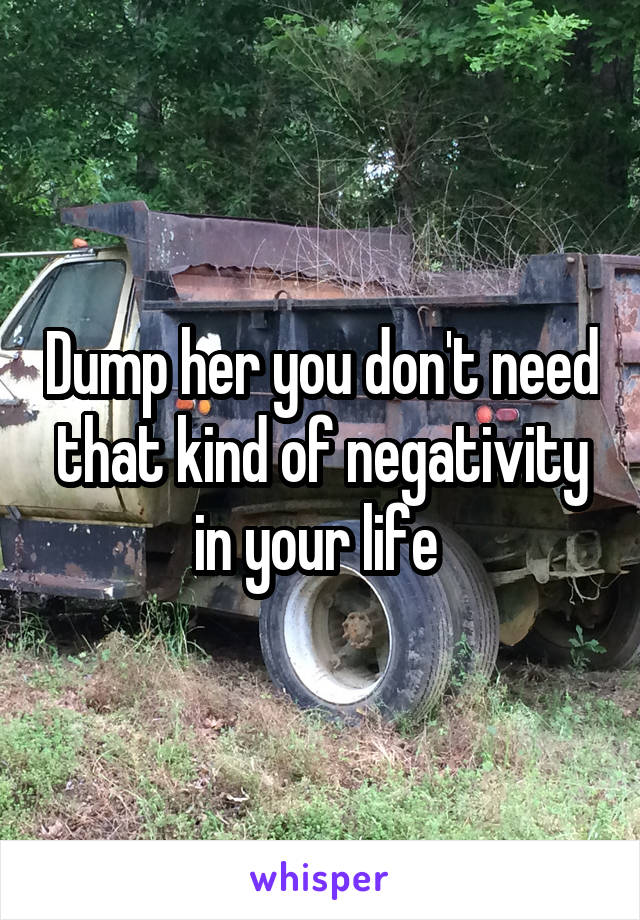 Dump her you don't need that kind of negativity in your life 