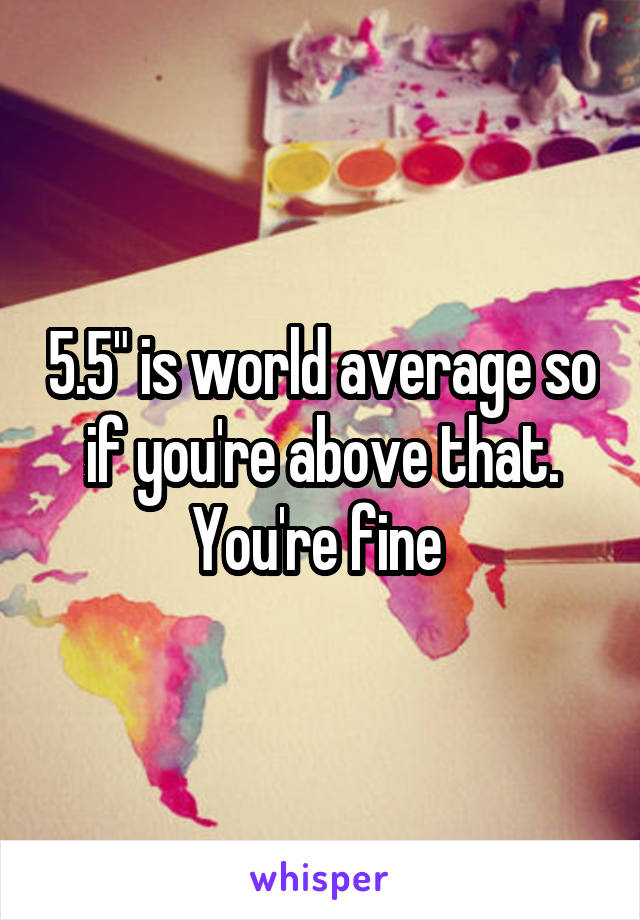 5.5" is world average so if you're above that. You're fine 