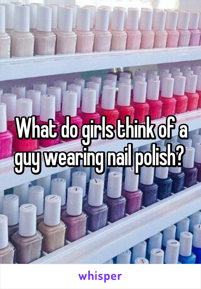 What do girls think of a guy wearing nail polish? 