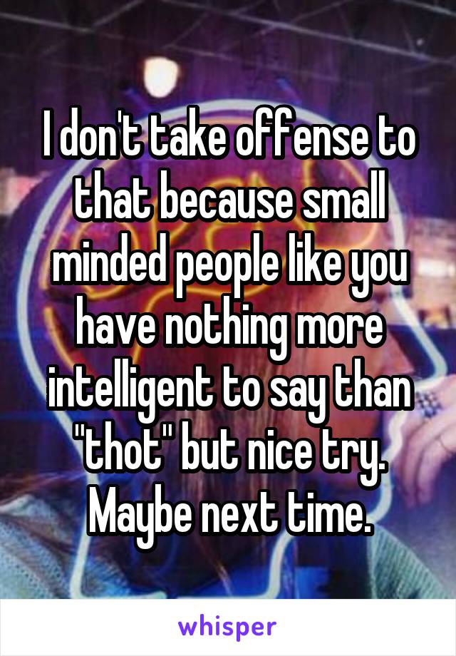 I don't take offense to that because small minded people like you have nothing more intelligent to say than "thot" but nice try. Maybe next time.
