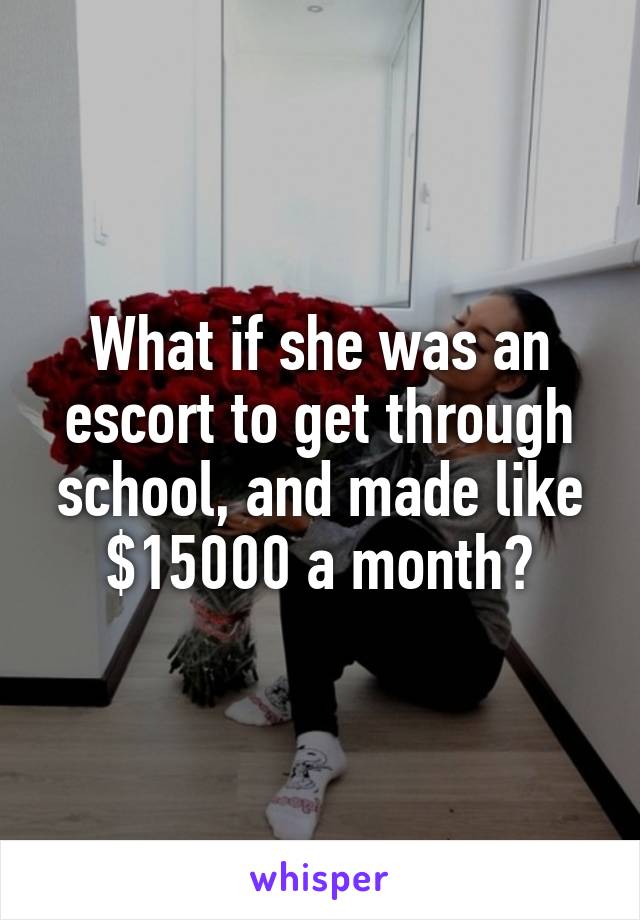 What if she was an escort to get through school, and made like $15000 a month?