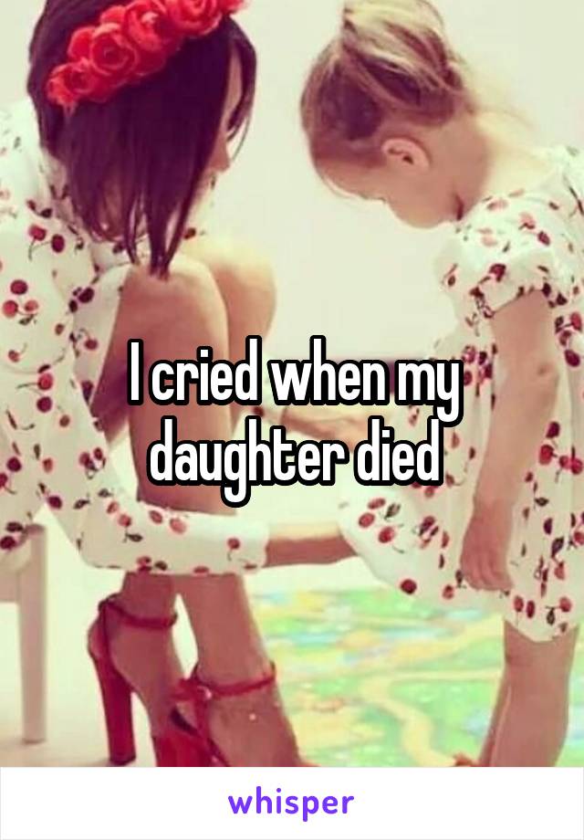 I cried when my daughter died