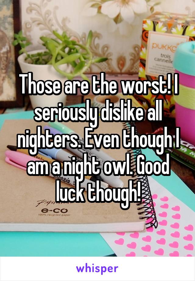 Those are the worst! I seriously dislike all nighters. Even though I am a night owl. Good luck though!