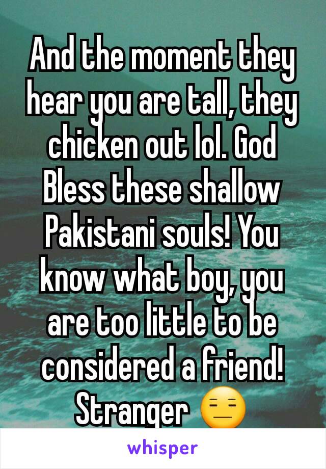 And the moment they hear you are tall, they chicken out lol. God Bless these shallow Pakistani souls! You know what boy, you are too little to be considered a friend! Stranger 😑