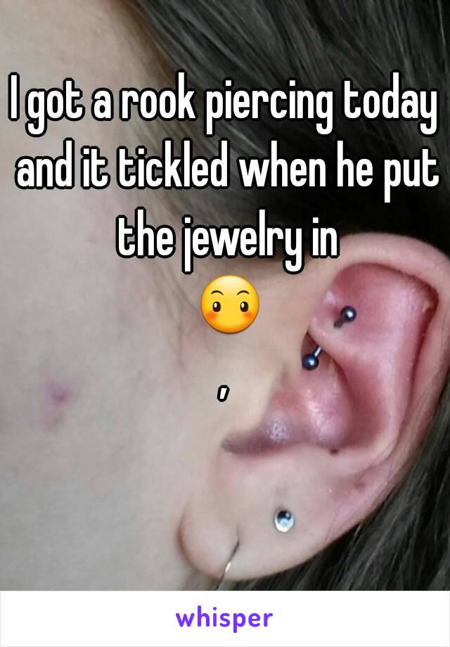 I got a rook piercing today and it tickled when he put the jewelry in 😶,