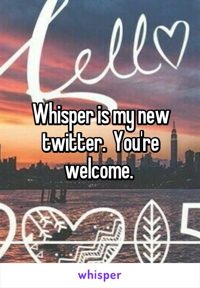 Whisper is my new twitter.  You're welcome. 