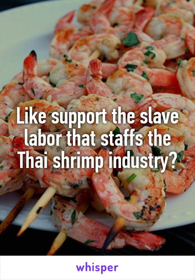 Like support the slave labor that staffs the Thai shrimp industry?