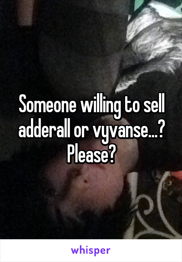 Someone willing to sell adderall or vyvanse...? Please?