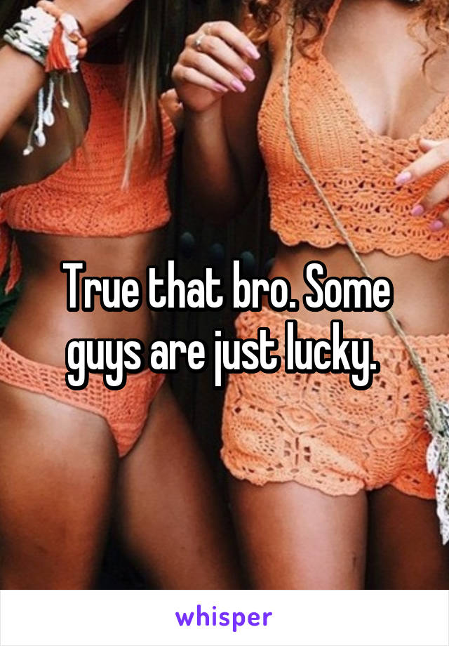 True that bro. Some guys are just lucky. 