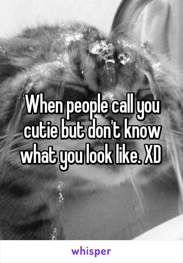 When people call you cutie but don't know what you look like. XD 