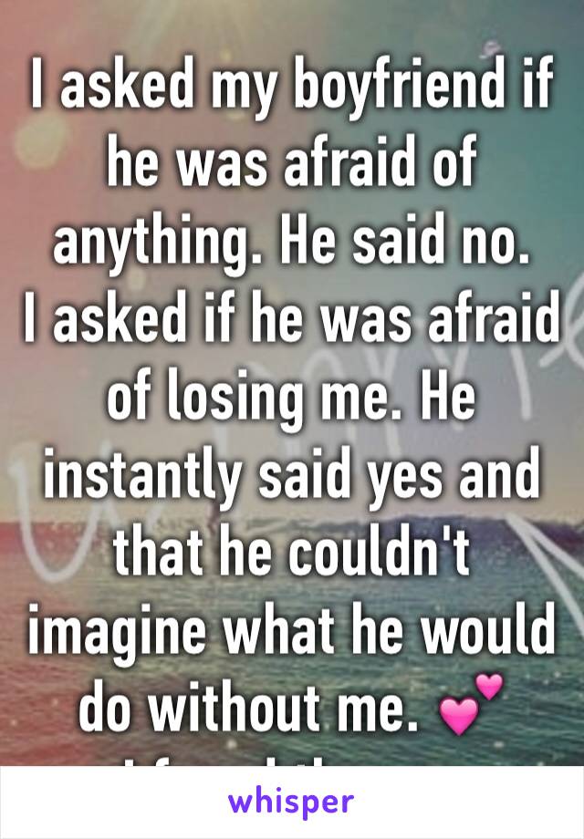 I asked my boyfriend if he was afraid of anything. He said no.
I asked if he was afraid of losing me. He instantly said yes and that he couldn't imagine what he would do without me. 💕
I found the one