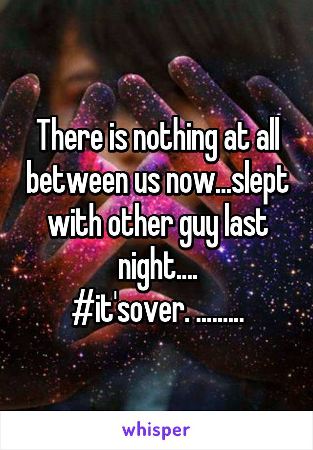 There is nothing at all between us now...slept with other guy last night....
#it'sover. .........