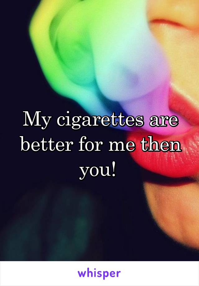 My cigarettes are better for me then you! 