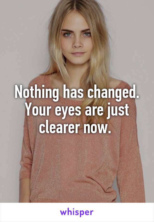 Nothing has changed. Your eyes are just clearer now. 