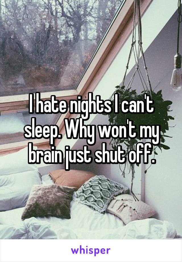 I hate nights I can't sleep. Why won't my brain just shut off.